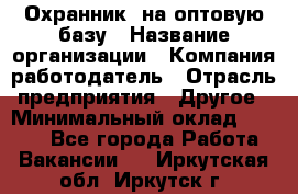 Охранник. на оптовую базу › Название организации ­ Компания-работодатель › Отрасль предприятия ­ Другое › Минимальный оклад ­ 9 000 - Все города Работа » Вакансии   . Иркутская обл.,Иркутск г.